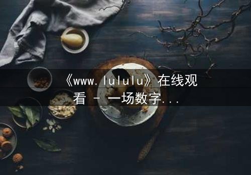 《www.lululu》在线观看 - 一场数字迷宫中的生死博弈