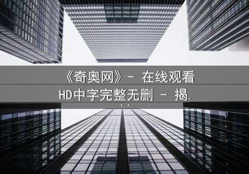 《奇奥网》- 在线观看HD中字完整无删 - 揭开虚拟世界的致命诱惑