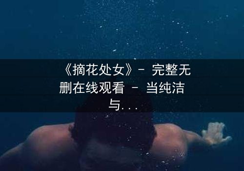 《摘花处女》- 完整无删在线观看 - 当纯洁与欲望交织的禁忌之恋