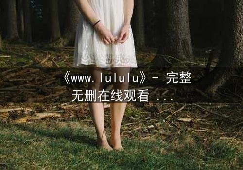 《www.lululu》- 完整无删在线观看 - 揭开虚拟世界的致命诱惑