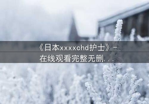 《日本xxxxchd护士》- 在线观看完整无删 - 揭开医疗黑幕的惊悚之旅