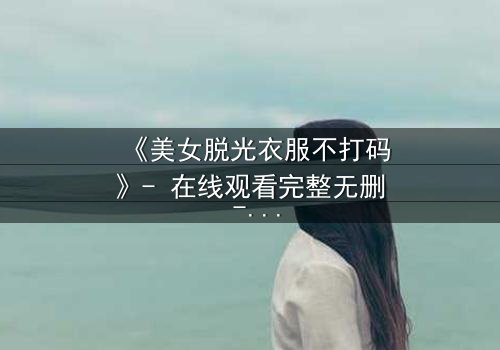 《美女脱光衣服不打码》- 在线观看完整无删 - 揭开人性与自由的终极对决