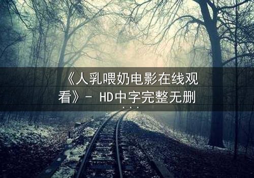 《人乳喂奶电影在线观看》- HD中字完整无删 - 当母爱成为禁忌的救赎