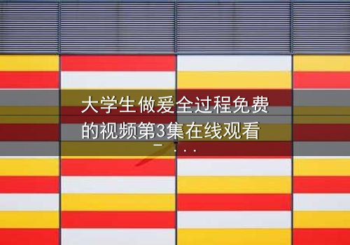 大学生做爰全过程免费的视频第3集在线观看 - 当秘密被揭开,谁将付出代价?