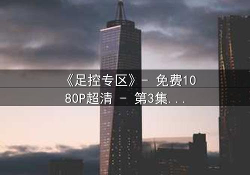《足控专区》- 免费1080P超清 - 第3集完整无删