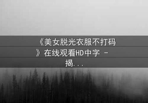 《美女脱光衣服不打码》在线观看HD中字 - 揭开人性与欲望的终极考验