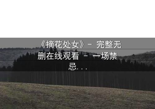 《摘花处女》- 完整无删在线观看 - 一场禁忌之恋的终极抉择
