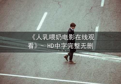《人乳喂奶电影在线观看》- HD中字完整无删 - 当母爱成为禁忌的救赎