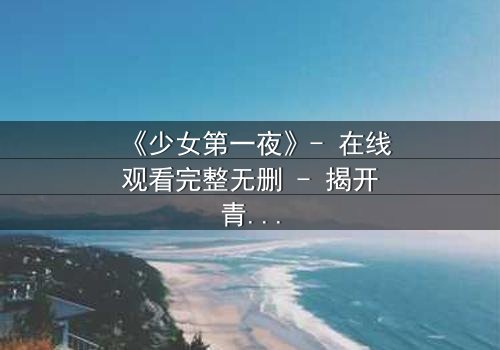 《少女第一夜》- 在线观看完整无删 - 揭开青春禁忌的隐秘真相