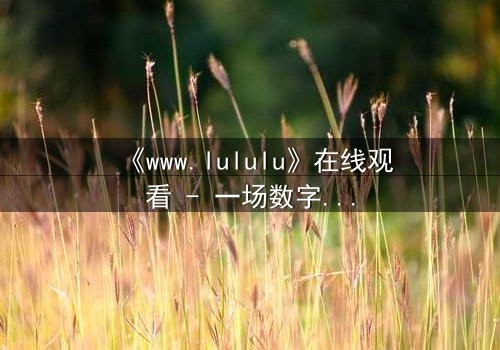 《www.lululu》在线观看 - 一场数字迷宫的致命诱惑