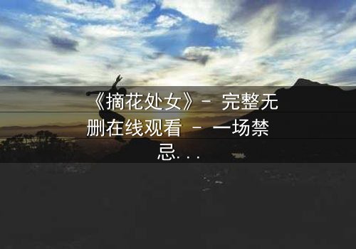 《摘花处女》- 完整无删在线观看 - 一场禁忌之恋的终极考验