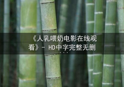 《人乳喂奶电影在线观看》- HD中字完整无删 - 当母爱成为禁忌的救赎