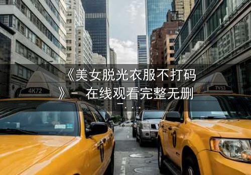 《美女脱光衣服不打码》- 在线观看完整无删 - 揭开人性最深层的秘密