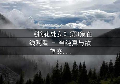 《摘花处女》第3集在线观看 - 当纯真与欲望交织,谁将堕入深渊?