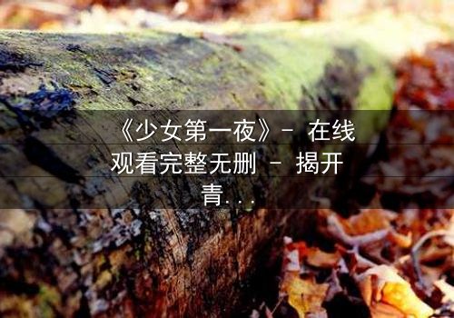 《少女第一夜》- 在线观看完整无删 - 揭开青春禁忌的真相