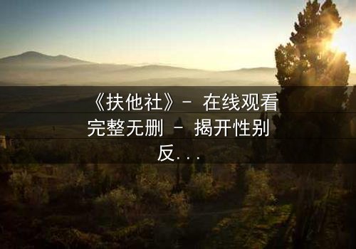 《扶他社》- 在线观看完整无删 - 揭开性别反转的禁忌谜局