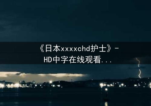 《日本xxxxchd护士》- HD中字在线观看 - 当白衣天使坠入黑暗深渊
