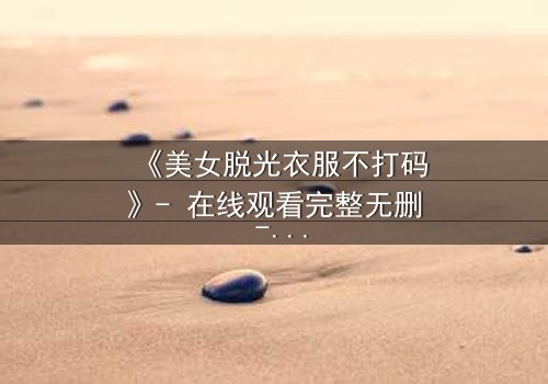 《美女脱光衣服不打码》- 在线观看完整无删 - 揭秘人性深处的欲望与救赎
