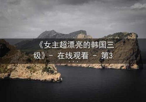 《女主超漂亮的韩国三级》- 在线观看 - 第3集 HD中字