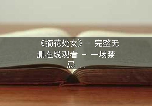 《摘花处女》- 完整无删在线观看 - 一场禁忌之恋的终极考验