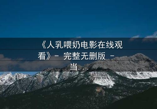 《人乳喂奶电影在线观看》- 完整无删版 - 当母爱成为禁忌的救赎