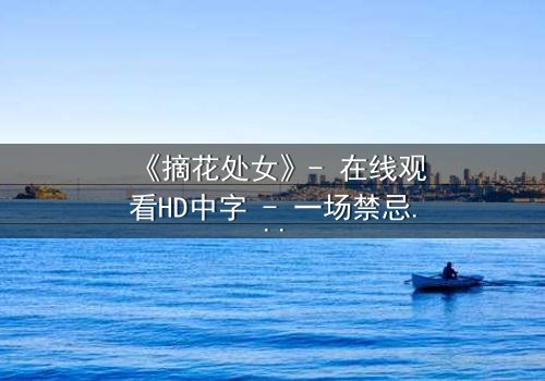 《摘花处女》- 在线观看HD中字 - 一场禁忌之恋的终极抉择