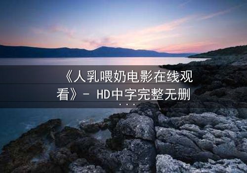 《人乳喂奶电影在线观看》- HD中字完整无删 - 当母爱成为禁忌的救赎