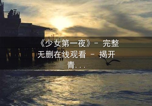 《少女第一夜》- 完整无删在线观看 - 揭开青春禁忌的真相