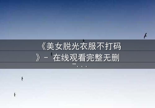 《美女脱光衣服不打码》- 在线观看完整无删 - 揭秘人性深处的欲望挣扎