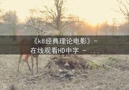 《k8经典理论电影》- 在线观看HD中字 - 免费1080P超清第3集