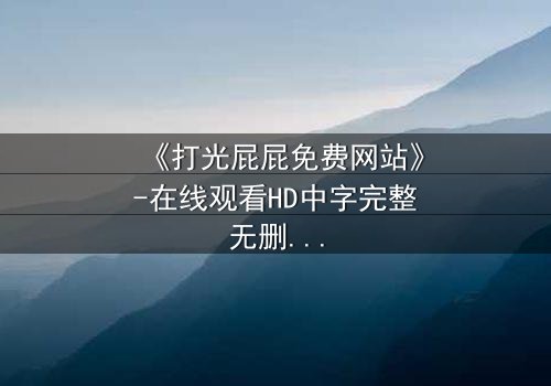 《打光屁屁免费网站》-在线观看HD中字完整无删 - 一场关于成长与救赎的隐秘风暴