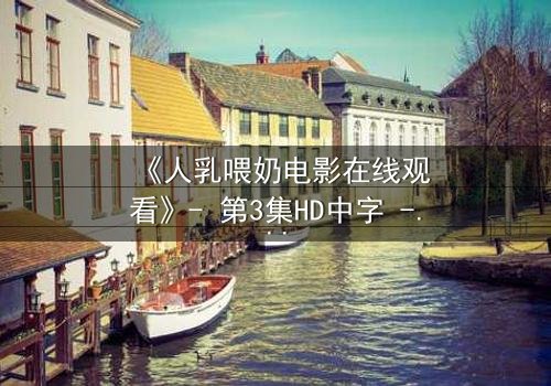 《人乳喂奶电影在线观看》- 第3集HD中字 - 当母爱成为禁忌的救赎