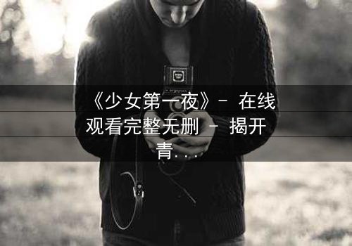 《少女第一夜》- 在线观看完整无删 - 揭开青春禁忌的真相