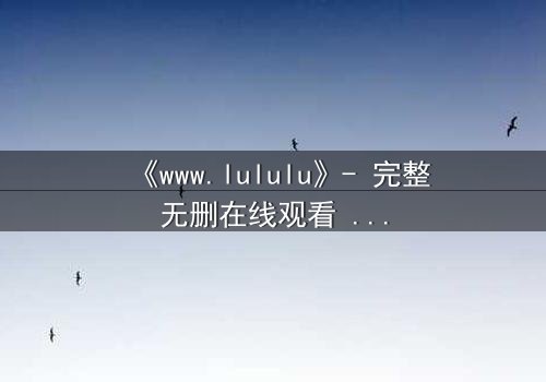 《www.lululu》- 完整无删在线观看 - 一场虚拟与现实的生死较量