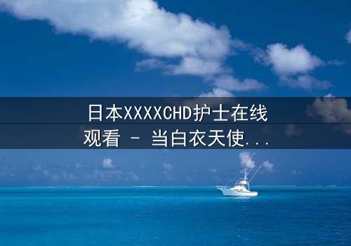 日本XXXXCHD护士在线观看 - 当白衣天使沦为欲望囚徒,致命交易揭开医疗黑幕