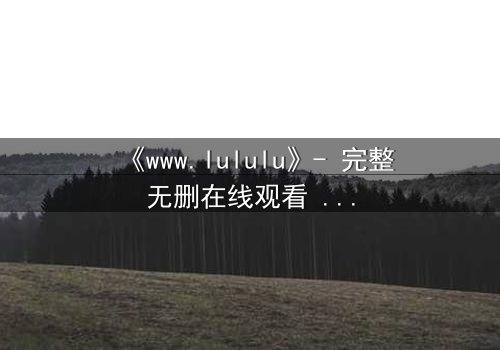 《www.lululu》- 完整无删在线观看 - 揭开虚拟世界的致命诱惑
