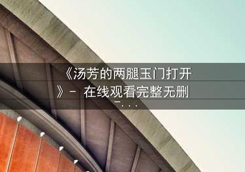 《汤芳的两腿玉门打开》- 在线观看完整无删 - 揭开人性的隐秘之门