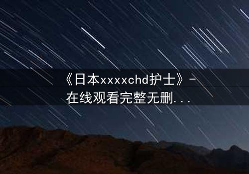 《日本xxxxchd护士》- 在线观看完整无删 - 揭开白衣天使背后的禁忌秘密