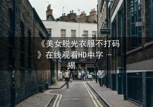《美女脱光衣服不打码》在线观看HD中字 - 揭开人性最赤裸的真相